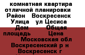 2-комнатная квартира отличной планировки! › Район ­ Воскресенск › Улица ­ ул.Цесиса › Дом ­ 17 › Общая площадь ­ 51 › Цена ­ 2 500 000 - Московская обл., Воскресенский р-н, Воскресенск г. Недвижимость » Квартиры продажа   . Московская обл.